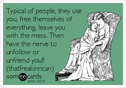 Typical of people, they use
you, free themselves of
everything, leave you
with the mess. Then
have the nerve to
unfollow or
unfriend you!!
(thatfreakinrican)
