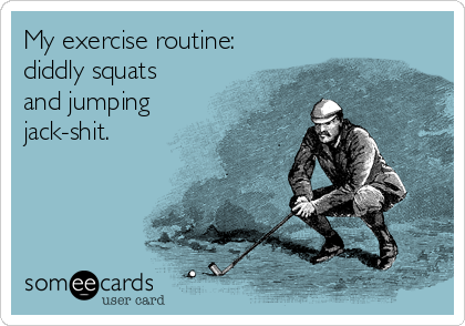 My exercise routine:
diddly squats
and jumping
jack-shit.