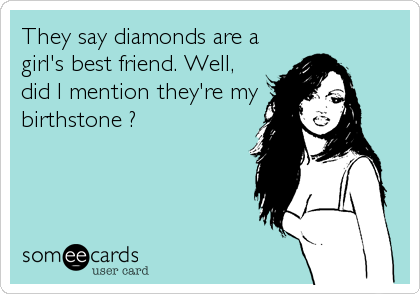 They say diamonds are a
girl's best friend. Well,
did I mention they're my
birthstone ?
