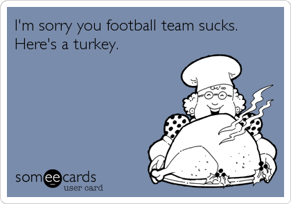 I'm sorry you football team sucks. 
Here's a turkey.