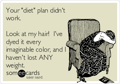 Your "diet" plan didn't
work. 
   
Look at my hair!  I've
dyed it every
imaginable color, and I
haven't lost ANY
weight.