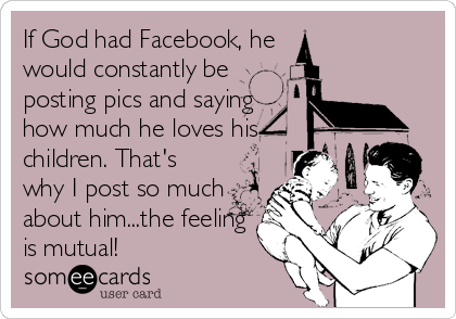 If God had Facebook, he
would constantly be
posting pics and saying
how much he loves his 
children. That's
why I post so much
about hi