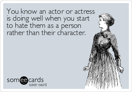 You know an actor or actress
is doing well when you start
to hate them as a person
rather than their character.