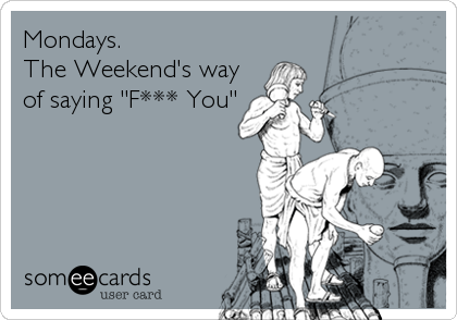 Mondays.
The Weekend's way
of saying "F*** You"