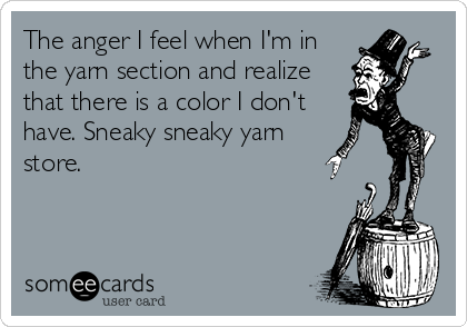The anger I feel when I'm in
the yarn section and realize
that there is a color I don't
have. Sneaky sneaky yarn
store.