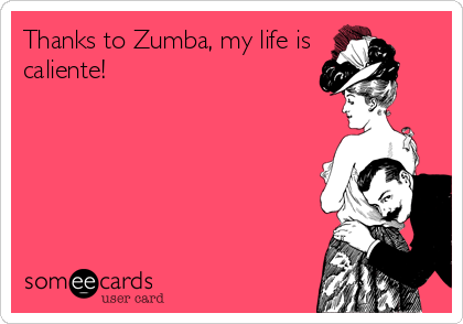 Thanks to Zumba, my life is
caliente!