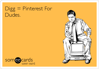 Digg = Pinterest For
Dudes.