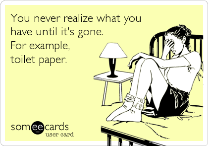 You never realize what you
have until it's gone.
For example, 
toilet paper.