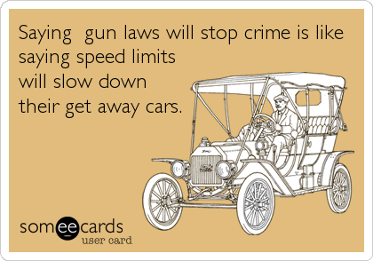 Saying  gun laws will stop crime is like
saying speed limits
will slow down
their get away cars.