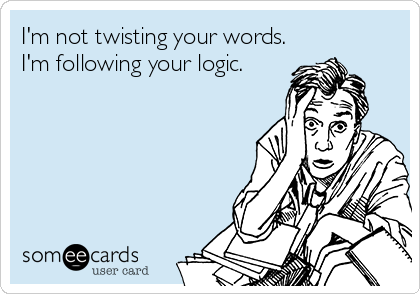 I'm not twisting your words.
I'm following your logic.