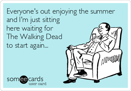 Everyone's out enjoying the summer
and I'm just sitting
here waiting for 
The Walking Dead 
to start again...