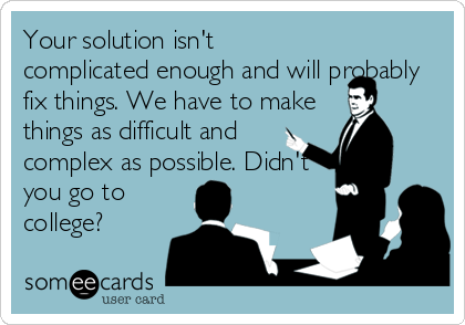 Your solution isn't
complicated enough and will probably
fix things. We have to make
things as difficult and
complex as possible. Didn't
you go to
college?