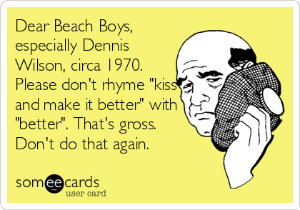 Dear Beach Boys,
especially Dennis
Wilson, circa 1970.
Please don't rhyme "kiss
and make it better" with
"better". That's gross.
Don't do that again.