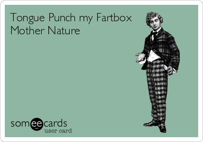 Tongue Punch my Fartbox
Mother Nature
