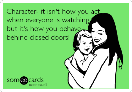 Character- it isn't how you act 
when everyone is watching
but it's how you behave 
behind closed doors!