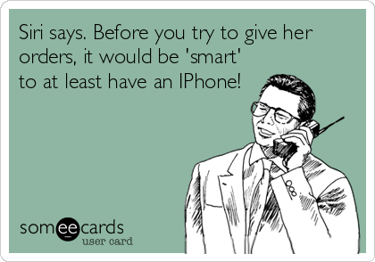 Siri says. Before you try to give her
orders, it would be 'smart'
to at least have an IPhone!