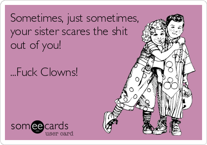 Sometimes, just sometimes,
your sister scares the shit
out of you!  

...Fuck Clowns!