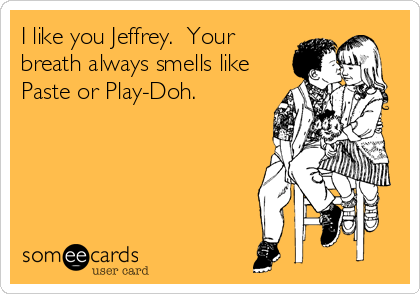 I like you Jeffrey.  Your
breath always smells like
Paste or Play-Doh.