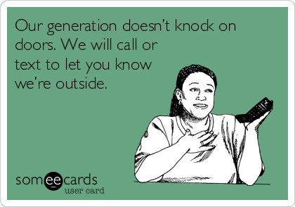 Our generation doesn’t knock on
doors. We will call or
text to let you know
we’re outside.