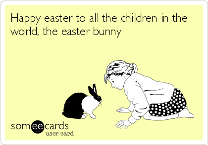 Happy easter to all the children in the
world, the easter bunny