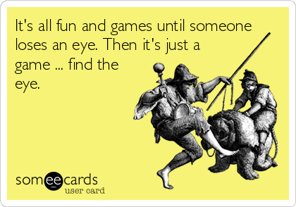 It's all fun and games until someone
loses an eye. Then it's just a
game ... find the
eye.