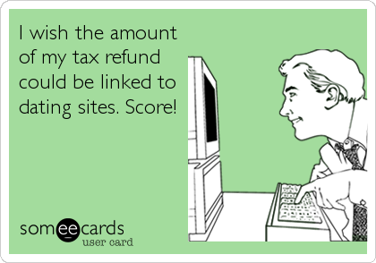 I wish the amount
of my tax refund 
could be linked to
dating sites. Score!
