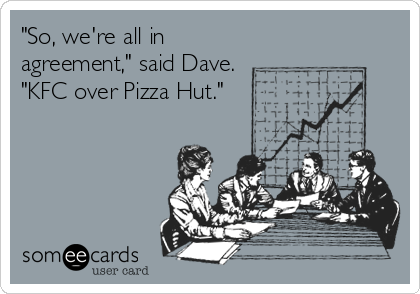 "So, we're all in
agreement," said Dave. 
"KFC over Pizza Hut."