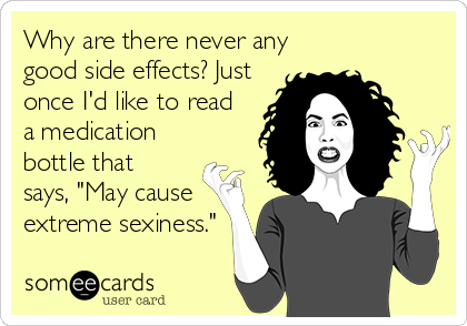 Why are there never any
good side effects? Just
once I'd like to read
a medication
bottle that
says, "May cause
extreme sexiness."
