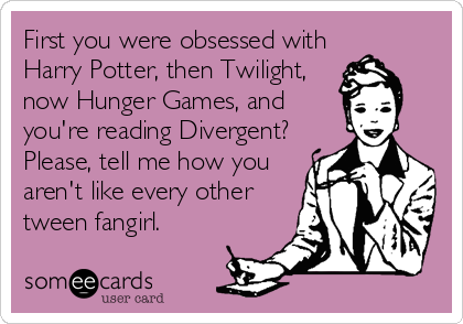 First you were obsessed with
Harry Potter, then Twilight,
now Hunger Games, and
you're reading Divergent?
Please, tell me how you
aren't like every other
tween fangirl.