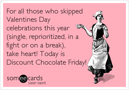 For all those who skipped
Valentines Day
celebrations this year 
(single, reprioritized, in a 
fight or on a break),
take heart! Today is 
Discount Chocolate Friday!