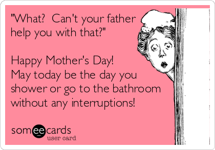 "What?  Can't your father
help you with that?"

Happy Mother's Day!  
May today be the day you
shower or go to the bathroom
without any interruptions!