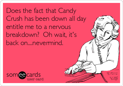 Does the fact that Candy
Crush has been down all day
entitle me to a nervous
breakdown?  Oh wait, it's
back on....nevermind.