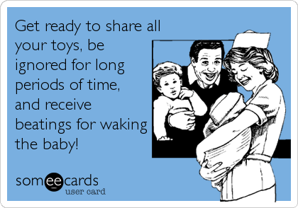 Get ready to share all
your toys, be
ignored for long
periods of time,
and receive
beatings for waking
the baby!