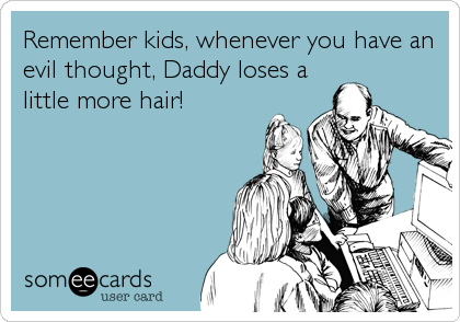 Remember kids, whenever you have an
evil thought, Daddy loses a
little more hair!