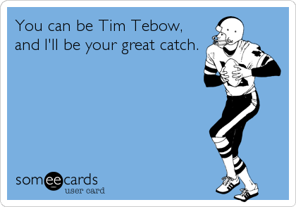 You can be Tim Tebow,
and I'll be your great catch.