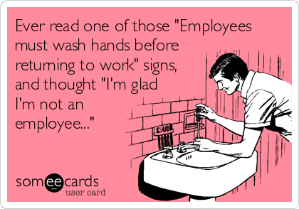 Ever read one of those "Employees
must wash hands before
returning to work" signs, 
and thought "I'm glad
I'm not an
employee..."
