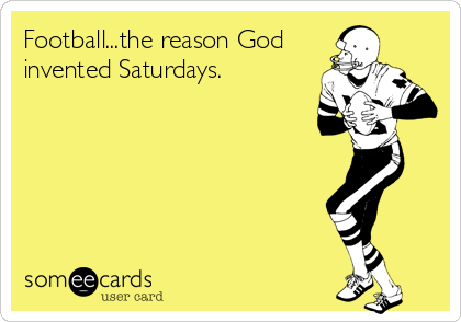 Football...the reason God
invented Saturdays.