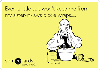 Even a little spit won't keep me from
my sister-in-laws pickle wraps.....