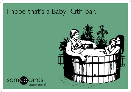 I hope that's a Baby Ruth bar.