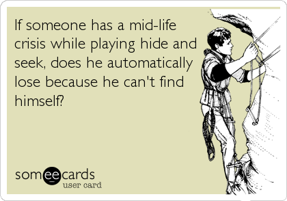 If someone has a mid-life
crisis while playing hide and
seek, does he automatically
lose because he can't find 
himself?
