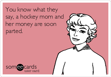 You know what they
say, a hockey mom and
her money are soon
parted.