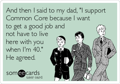 And then I said to my dad, "I support
Common Core because I want
to get a good job and
not have to live
here with you
when I'm 40."
He agreed.