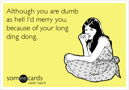 Although you are dumb
as hell I'd merry you,
because of your long
ding dong.