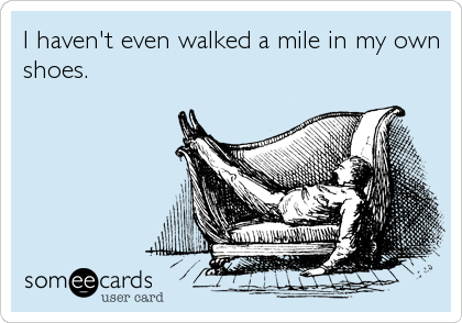 I haven't even walked a mile in my own
shoes.
