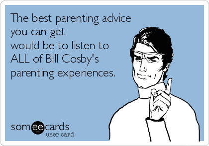 The best parenting advice
you can get
would be to listen to
ALL of Bill Cosby's
parenting experiences.