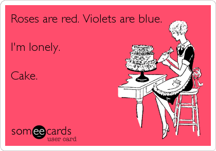 Roses are red. Violets are blue. 

I'm lonely.

Cake.
