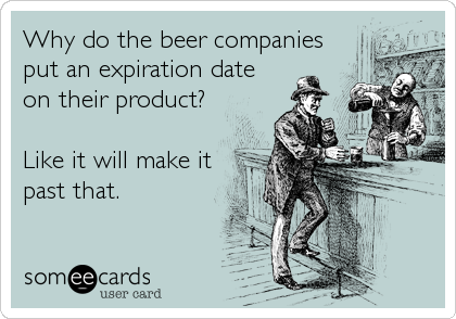 Why do the beer companies
put an expiration date 
on their product?

Like it will make it
past that.