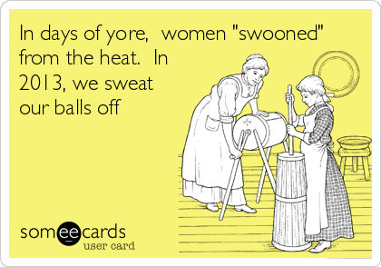 In days of yore,  women "swooned"
from the heat.  In
2013, we sweat
our balls off