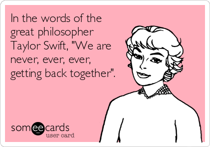In the words of the
great philosopher
Taylor Swift, "We are
never, ever, ever,
getting back together".