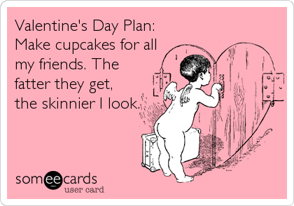 Valentine's Day Plan: 
Make cupcakes for all
my friends. The 
fatter they get, 
the skinnier I look.